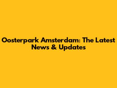 Oosterpark Amsterdam: The Latest News & Updates