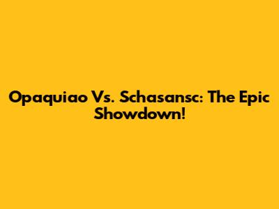 Opaquiao Vs. Schasansc: The Epic Showdown!