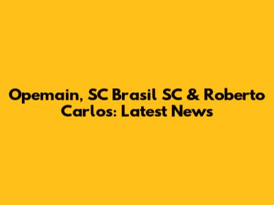 Opemain, SC Brasil SC & Roberto Carlos: Latest News