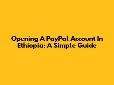 Opening A PayPal Account In Ethiopia: A Simple Guide
