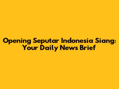 Opening Seputar Indonesia Siang: Your Daily News Brief