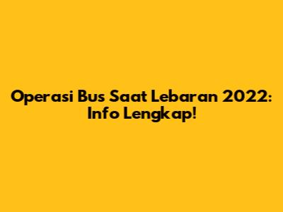 Operasi Bus Saat Lebaran 2022: Info Lengkap!
