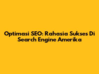 Optimasi SEO: Rahasia Sukses Di Search Engine Amerika