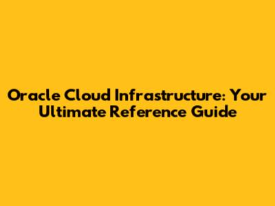Oracle Cloud Infrastructure: Your Ultimate Reference Guide