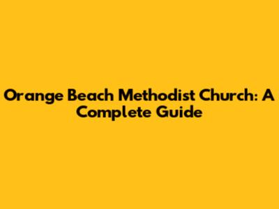 Orange Beach Methodist Church: A Complete Guide