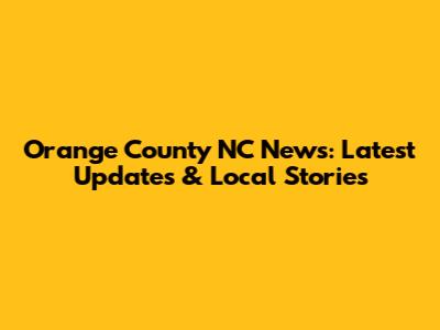 Orange County NC News: Latest Updates & Local Stories