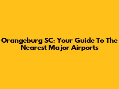 Orangeburg SC: Your Guide To The Nearest Major Airports