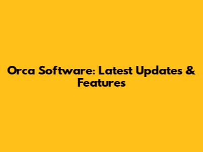 Orca Software: Latest Updates & Features