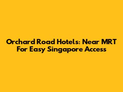Orchard Road Hotels: Near MRT For Easy Singapore Access