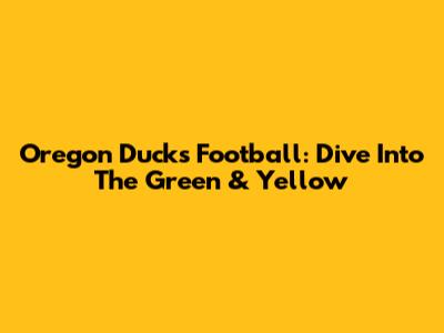 Oregon Ducks Football: Dive Into The Green & Yellow
