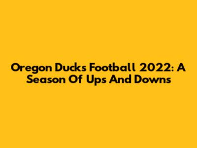 Oregon Ducks Football 2022: A Season Of Ups And Downs
