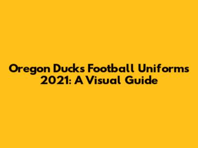 Oregon Ducks Football Uniforms 2021: A Visual Guide