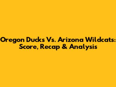 Oregon Ducks Vs. Arizona Wildcats: Score, Recap & Analysis