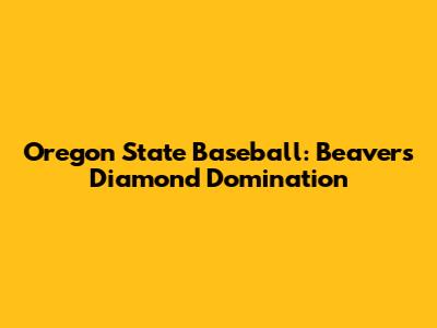 Oregon State Baseball: Beavers' Diamond Domination