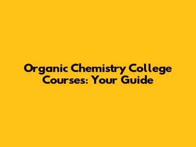 Organic Chemistry College Courses: Your Guide