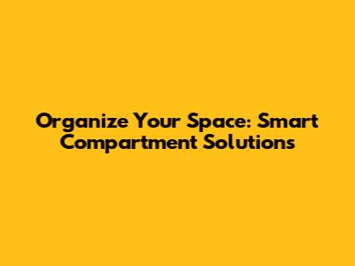 Organize Your Space: Smart Compartment Solutions