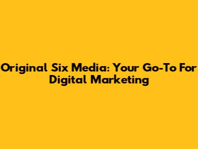 Original Six Media: Your Go-To For Digital Marketing
