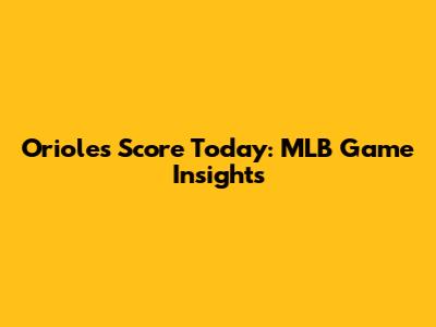 Orioles Score Today: MLB Game Insights