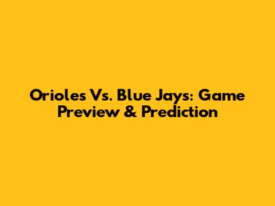 Orioles Vs. Blue Jays: Game Preview & Prediction