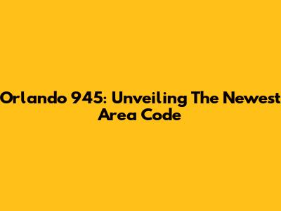 Orlando 945: Unveiling The Newest Area Code