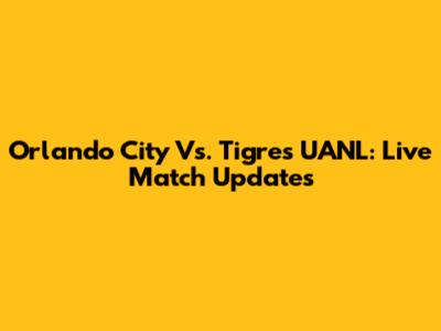 Orlando City Vs. Tigres UANL: Live Match Updates