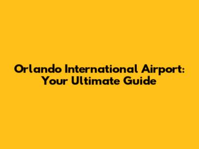 Orlando International Airport: Your Ultimate Guide