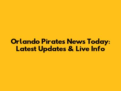Orlando Pirates News Today: Latest Updates & Live Info