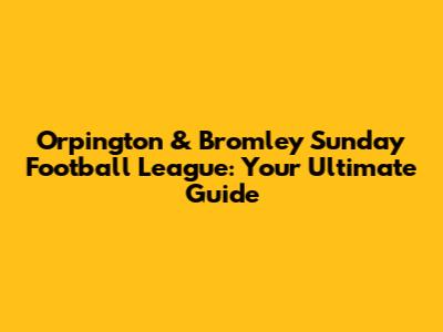 Orpington & Bromley Sunday Football League: Your Ultimate Guide