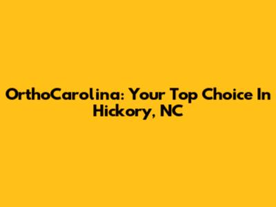 OrthoCarolina: Your Top Choice In Hickory, NC