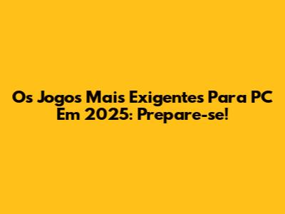 Os Jogos Mais Exigentes Para PC Em 2025: Prepare-se!