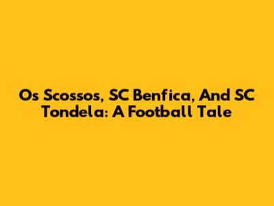 Os Scossos, SC Benfica, And SC Tondela: A Football Tale