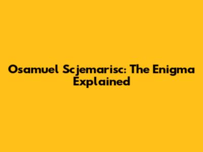 Osamuel Scjemarisc: The Enigma Explained