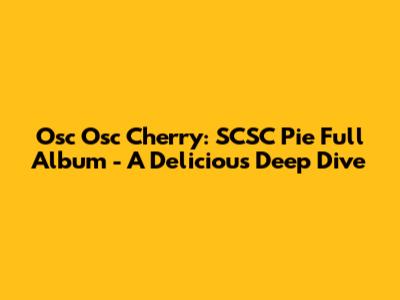 Osc Osc Cherry: SCSC Pie Full Album - A Delicious Deep Dive