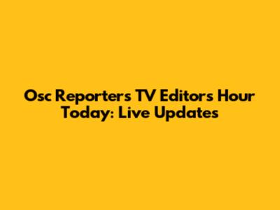 Osc Reporters TV Editors Hour Today: Live Updates