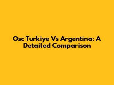 Osc Turkiye Vs Argentina: A Detailed Comparison