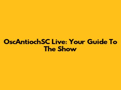 OscAntiochSC Live: Your Guide To The Show