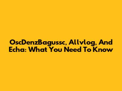 OscDenzBagussc, Allvlog, And Echa: What You Need To Know