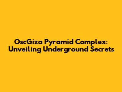 OscGiza Pyramid Complex: Unveiling Underground Secrets
