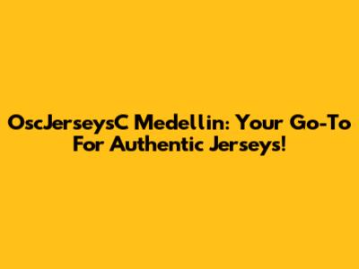 OscJerseysC Medellin: Your Go-To For Authentic Jerseys!