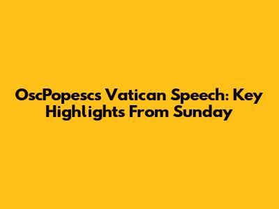 OscPopesc's Vatican Speech: Key Highlights From Sunday