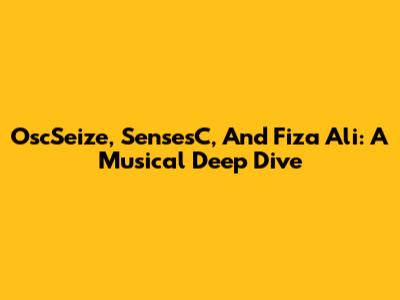 OscSeize, SensesC, And Fiza Ali: A Musical Deep Dive