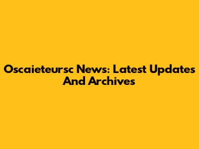 Oscaieteursc News: Latest Updates And Archives