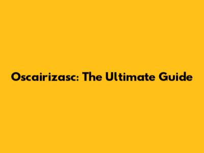 Oscairizasc: The Ultimate Guide