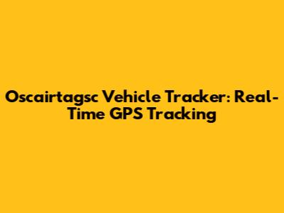 Oscairtagsc Vehicle Tracker: Real-Time GPS Tracking