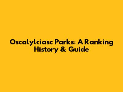 Oscalylciasc Parks: A Ranking History & Guide
