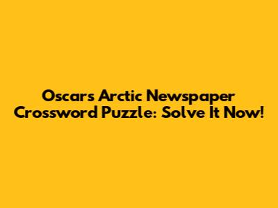 Oscar's Arctic Newspaper Crossword Puzzle: Solve It Now!