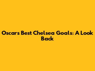 Oscar's Best Chelsea Goals: A Look Back