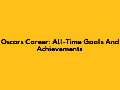 Oscar's Career: All-Time Goals And Achievements