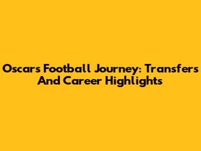 Oscar's Football Journey: Transfers And Career Highlights