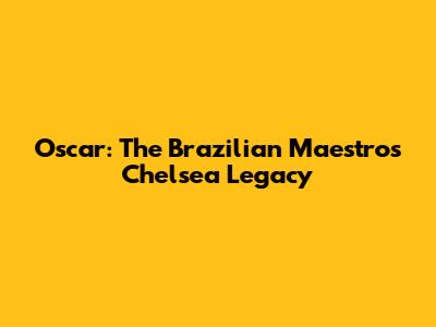 Oscar: The Brazilian Maestro's Chelsea Legacy